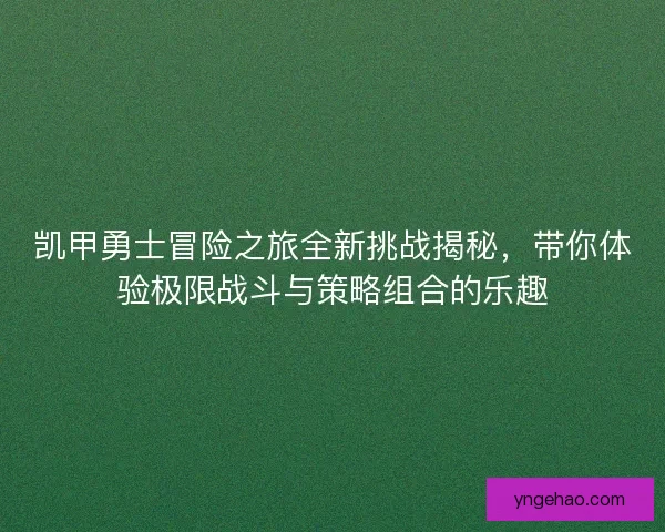 凯甲勇士冒险之旅全新挑战揭秘，带你体验极限战斗与策略组合的乐趣