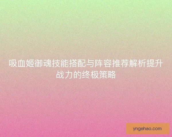吸血姬御魂技能搭配与阵容推荐解析提升战力的终极策略