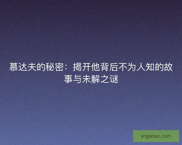 慕达夫的秘密：揭开他背后不为人知的故事与未解之谜