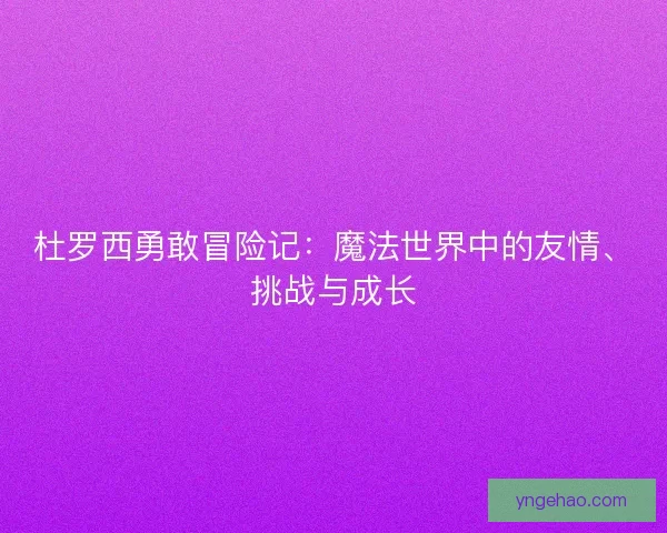 杜罗西勇敢冒险记：魔法世界中的友情、挑战与成长