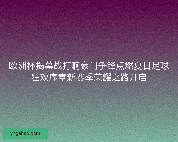 欧洲杯揭幕战打响豪门争锋点燃夏日足球狂欢序章新赛季荣耀之路开启