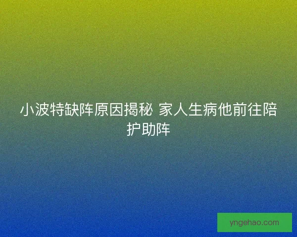 小波特缺阵原因揭秘 家人生病他前往陪护助阵