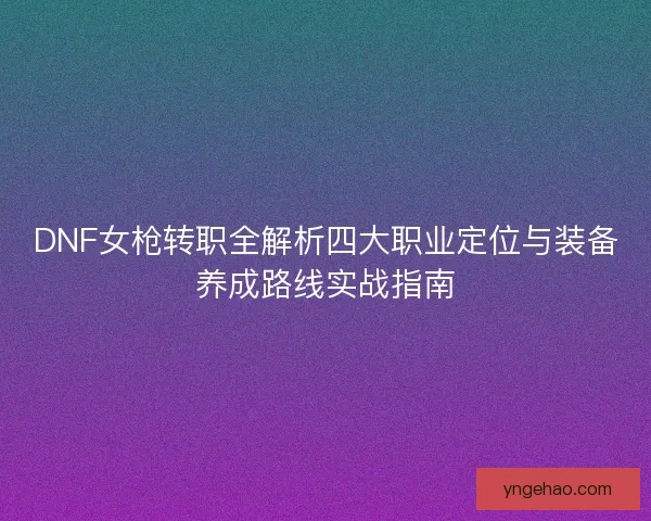 DNF女枪转职全解析四大职业定位与装备养成路线实战指南