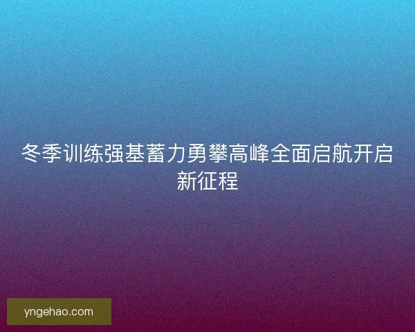冬季训练强基蓄力勇攀高峰全面启航开启新征程