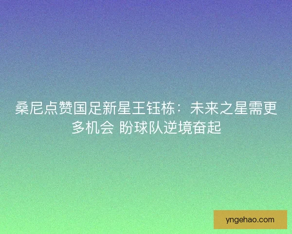 桑尼点赞国足新星王钰栋：未来之星需更多机会 盼球队逆境奋起