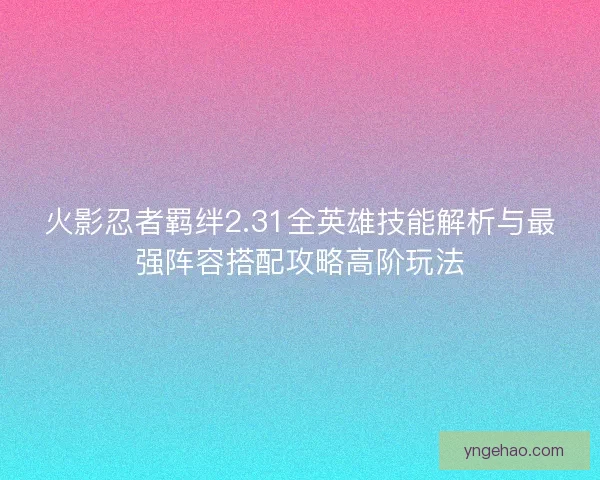 火影忍者羁绊2.31全英雄技能解析与最强阵容搭配攻略高阶玩法