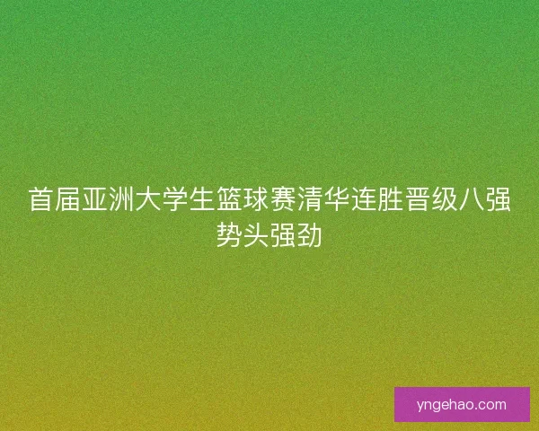 首届亚洲大学生篮球赛清华连胜晋级八强势头强劲