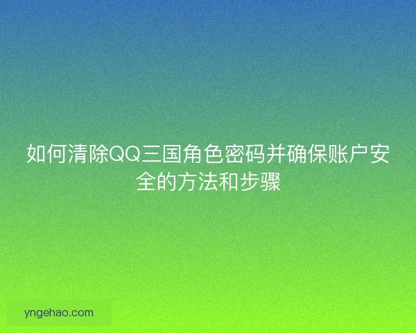 如何清除QQ三国角色密码并确保账户安全的方法和步骤