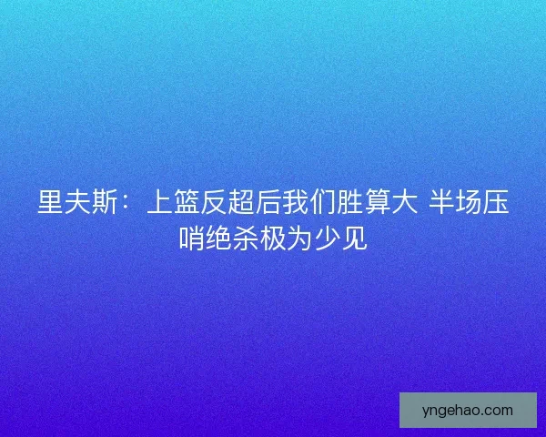 里夫斯：上篮反超后我们胜算大 半场压哨绝杀极为少见