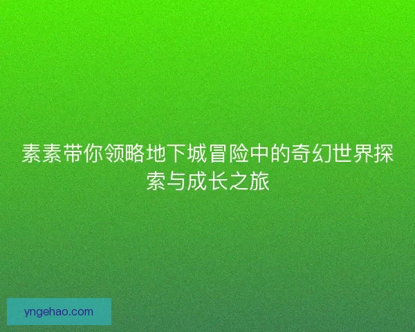 素素带你领略地下城冒险中的奇幻世界探索与成长之旅