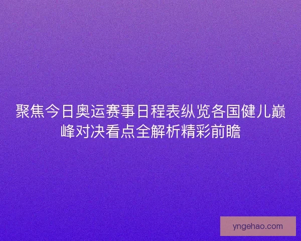 聚焦今日奥运赛事日程表纵览各国健儿巅峰对决看点全解析精彩前瞻