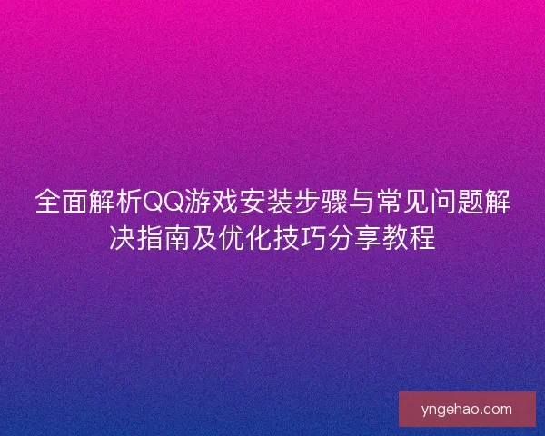 全面解析QQ游戏安装步骤与常见问题解决指南及优化技巧分享教程