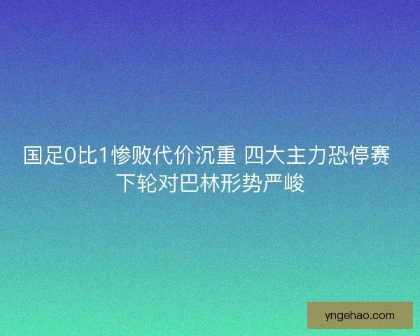 国足0比1惨败代价沉重 四大主力恐停赛 下轮对巴林形势严峻
