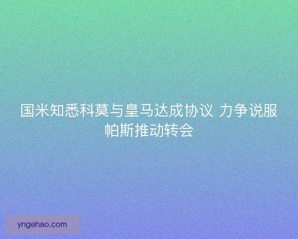 国米知悉科莫与皇马达成协议 力争说服帕斯推动转会