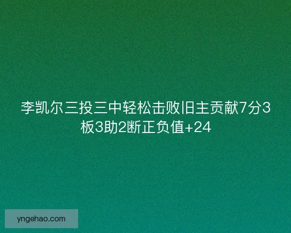 李凯尔三投三中轻松击败旧主贡献7分3板3助2断正负值+24