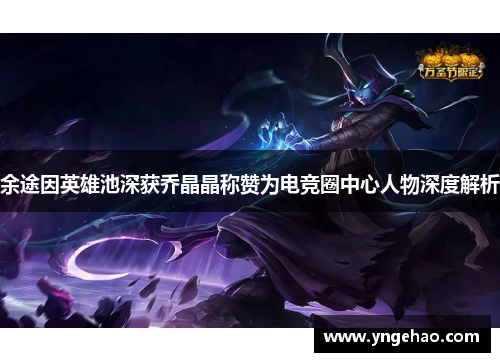 余途因英雄池深获乔晶晶称赞为电竞圈中心人物深度解析